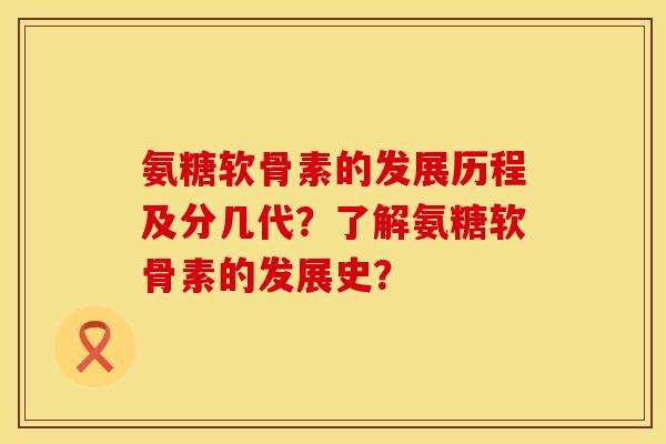 氨糖软骨素的发展历程及分几代？了解氨糖软骨素的发展史？