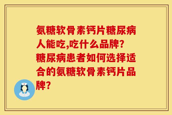 氨糖软骨素钙片糖尿病人能吃,吃什么品牌？糖尿病患者如何选择适合的氨糖软骨素钙片品牌？
