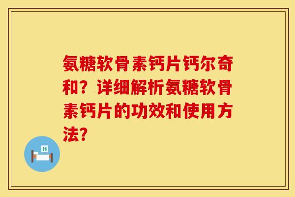 氨糖软骨素钙片钙尔奇和？详细解析氨糖软骨素钙片的功效和使用方法？