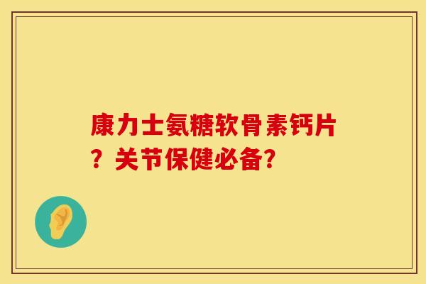 康力士氨糖软骨素钙片？关节保健必备？