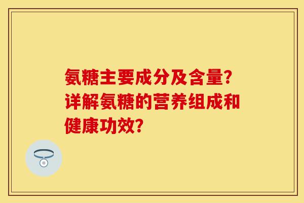 氨糖主要成分及含量？详解氨糖的营养组成和健康功效？
