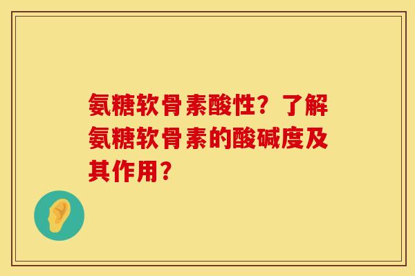 氨糖软骨素酸性？了解氨糖软骨素的酸碱度及其作用？