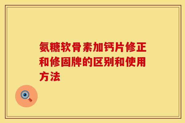 氨糖软骨素加钙片修正和修固牌的区别和使用方法