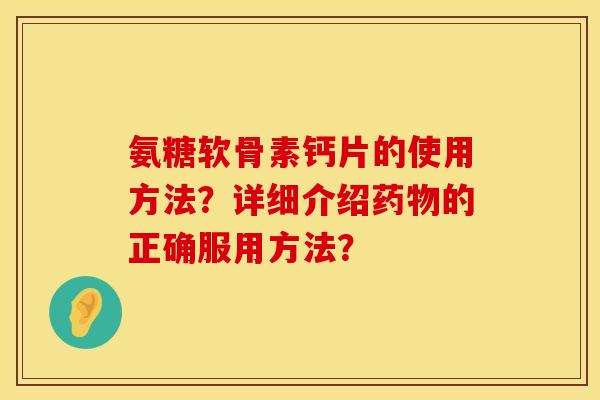 氨糖软骨素钙片的使用方法？详细介绍药物的正确服用方法？