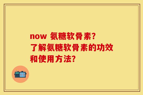 now 氨糖软骨素？了解氨糖软骨素的功效和使用方法？