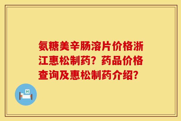 氨糖美辛肠溶片价格浙江惠松制药？药品价格查询及惠松制药介绍？