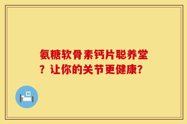 氨糖软骨素钙片聪养堂？让你的关节更健康？