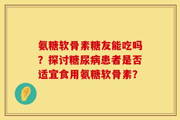 氨糖软骨素糖友能吃吗？探讨糖尿病患者是否适宜食用氨糖软骨素？