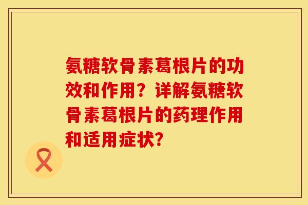 氨糖软骨素葛根片的功效和作用？详解氨糖软骨素葛根片的药理作用和适用症状？