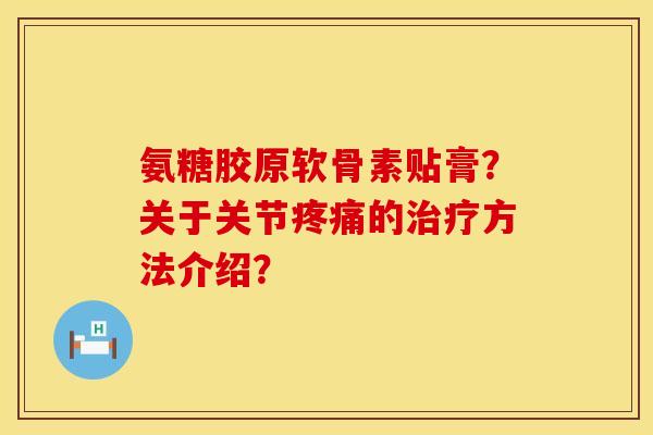 氨糖胶原软骨素贴膏？关于关节疼痛的治疗方法介绍？