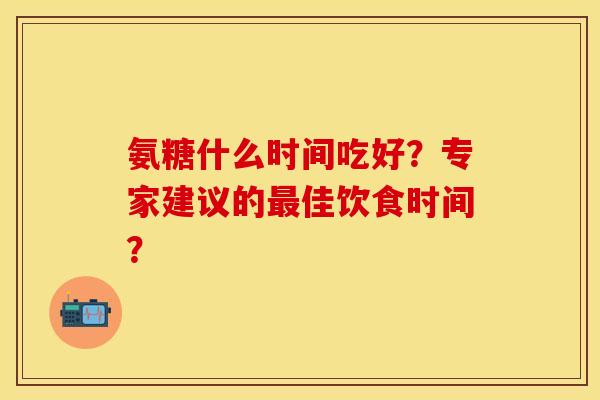 氨糖什么时间吃好？专家建议的最佳饮食时间？