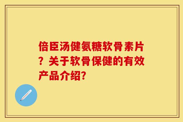 倍臣汤健氨糖软骨素片？关于软骨保健的有效产品介绍？