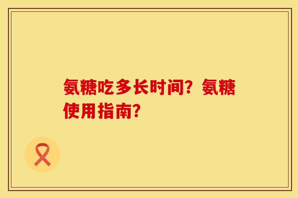 氨糖吃多长时间？氨糖使用指南？