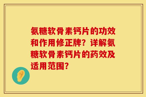 氨糖软骨素钙片的功效和作用修正牌？详解氨糖软骨素钙片的药效及适用范围？