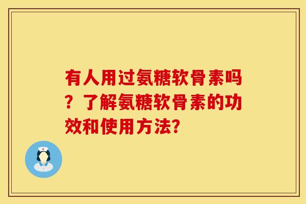 有人用过氨糖软骨素吗？了解氨糖软骨素的功效和使用方法？