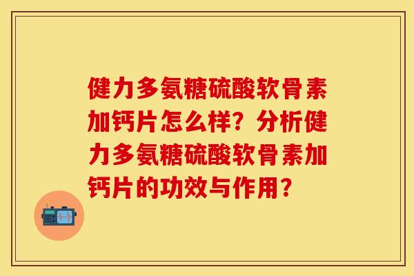 健力多氨糖硫酸软骨素加钙片怎么样？分析健力多氨糖硫酸软骨素加钙片的功效与作用？
