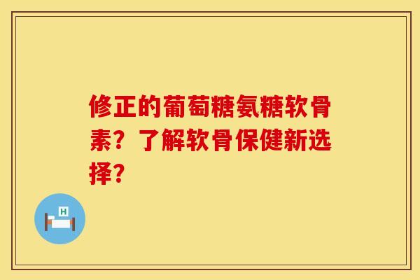 修正的葡萄糖氨糖软骨素？了解软骨保健新选择？