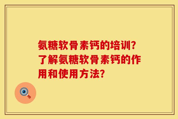 氨糖软骨素钙的培训？了解氨糖软骨素钙的作用和使用方法？