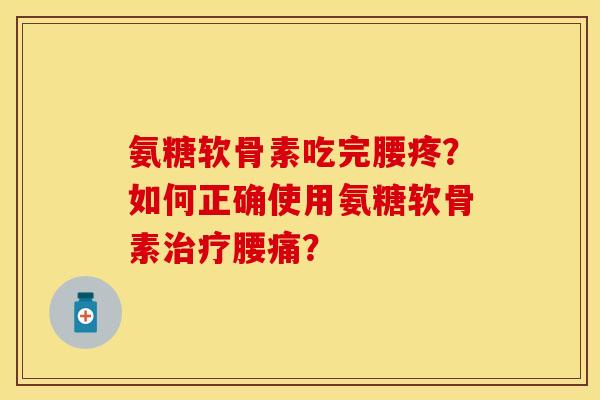 氨糖软骨素吃完腰疼？如何正确使用氨糖软骨素治疗腰痛？