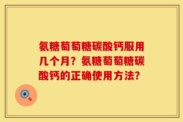 氨糖萄萄糖碳酸钙服用几个月？氨糖萄萄糖碳酸钙的正确使用方法？
