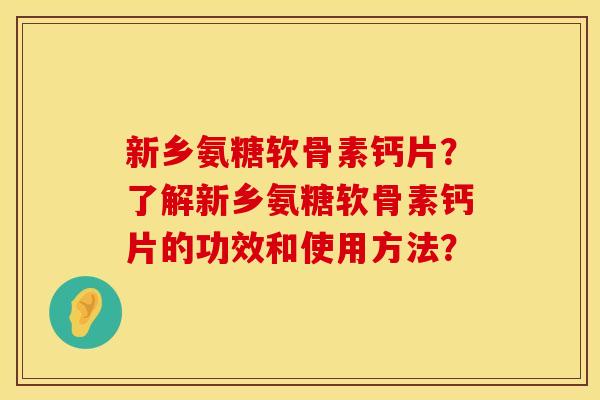 新乡氨糖软骨素钙片？了解新乡氨糖软骨素钙片的功效和使用方法？