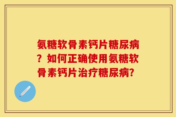 氨糖软骨素钙片糖尿病？如何正确使用氨糖软骨素钙片治疗糖尿病？