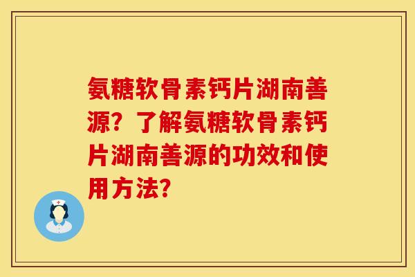 氨糖软骨素钙片湖南善源？了解氨糖软骨素钙片湖南善源的功效和使用方法？