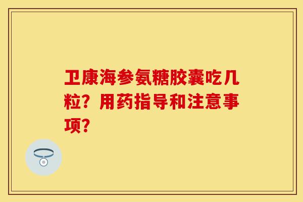 卫康海参氨糖胶囊吃几粒？用药指导和注意事项？