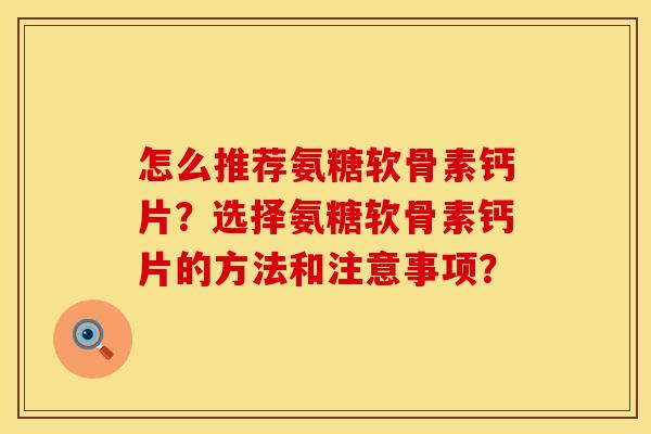 怎么推荐氨糖软骨素钙片？选择氨糖软骨素钙片的方法和注意事项？