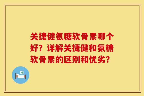 关捷健氨糖软骨素哪个好？详解关捷健和氨糖软骨素的区别和优劣？