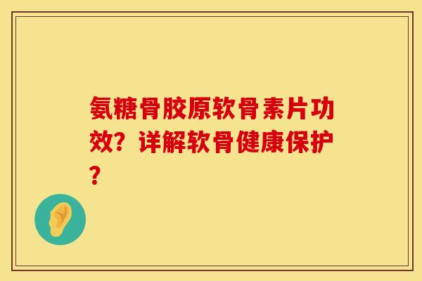 氨糖骨胶原软骨素片功效？详解软骨健康保护？