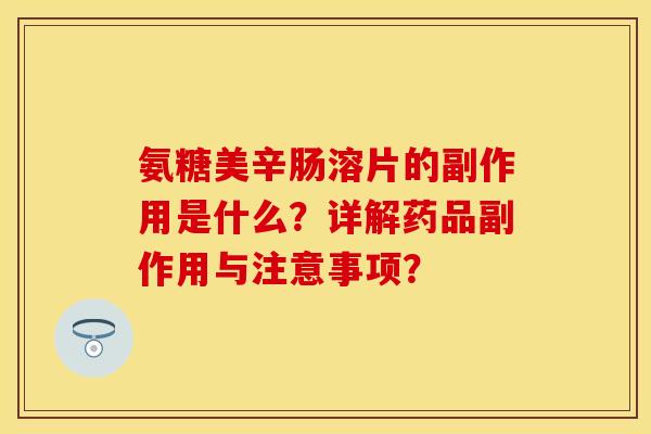 氨糖美辛肠溶片的副作用是什么？详解药品副作用与注意事项？