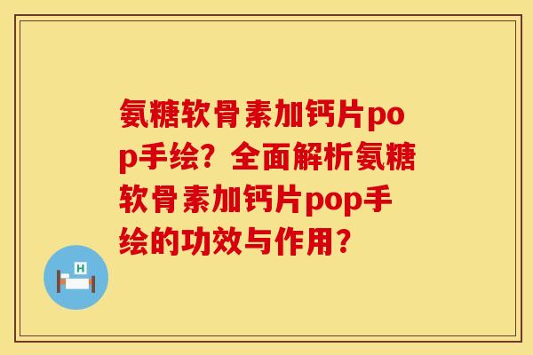 氨糖软骨素加钙片pop手绘？全面解析氨糖软骨素加钙片pop手绘的功效与作用？