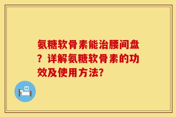 氨糖软骨素能腰间盘？详解氨糖软骨素的功效及使用方法？