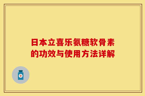 日本立喜乐氨糖软骨素的功效与使用方法详解