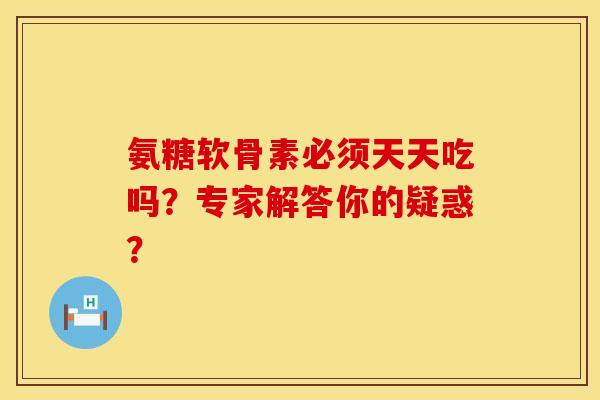 氨糖软骨素必须天天吃吗？专家解答你的疑惑？