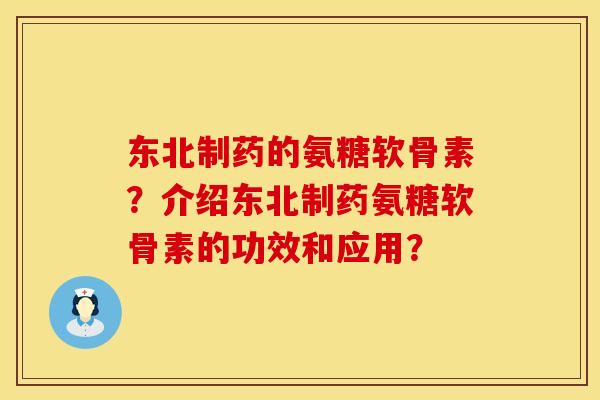 东北制药的氨糖软骨素？介绍东北制药氨糖软骨素的功效和应用？