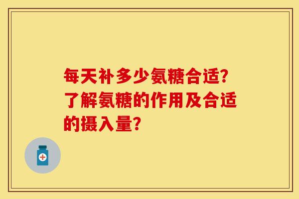 每天补多少氨糖合适？了解氨糖的作用及合适的摄入量？