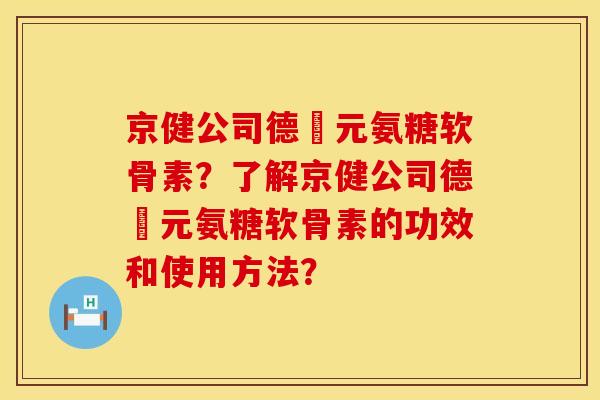 京健公司德蓇元氨糖软骨素？了解京健公司德蓇元氨糖软骨素的功效和使用方法？
