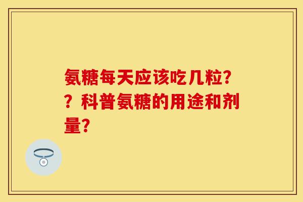 氨糖每天应该吃几粒？？科普氨糖的用途和剂量？