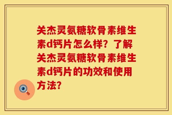 关杰灵氨糖软骨素维生素d钙片怎么样？了解关杰灵氨糖软骨素维生素d钙片的功效和使用方法？