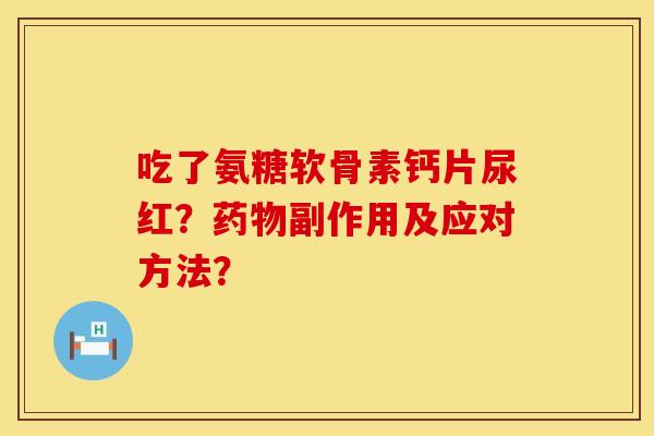 吃了氨糖软骨素钙片尿红？药物副作用及应对方法？