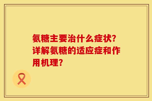 氨糖主要治什么症状？详解氨糖的适应症和作用机理？