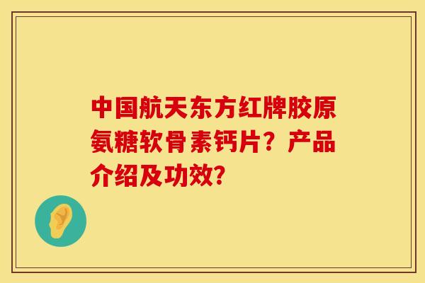 中国航天东方红牌胶原氨糖软骨素钙片？产品介绍及功效？