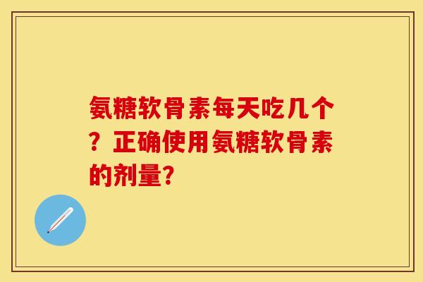 氨糖软骨素每天吃几个？正确使用氨糖软骨素的剂量？