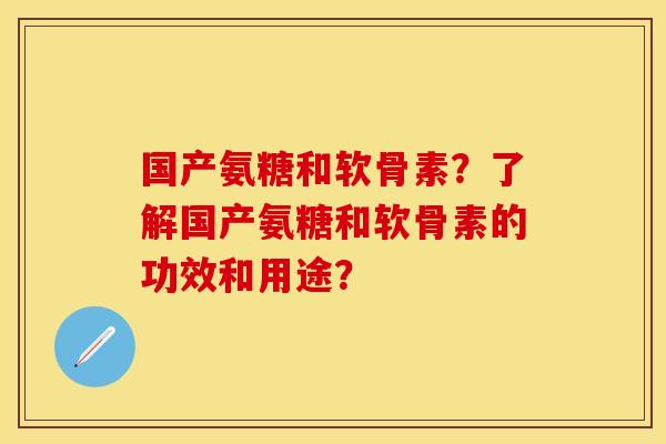 国产氨糖和软骨素？了解国产氨糖和软骨素的功效和用途？