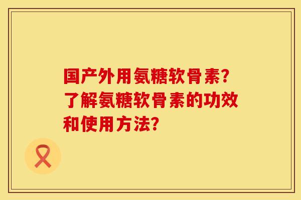 国产外用氨糖软骨素？了解氨糖软骨素的功效和使用方法？