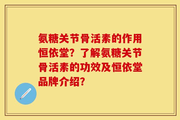 氨糖关节骨活素的作用恒依堂？了解氨糖关节骨活素的功效及恒依堂品牌介绍？