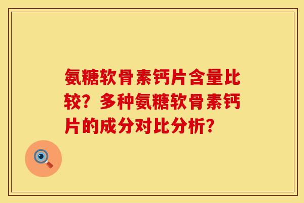 氨糖软骨素钙片含量比较？多种氨糖软骨素钙片的成分对比分析？