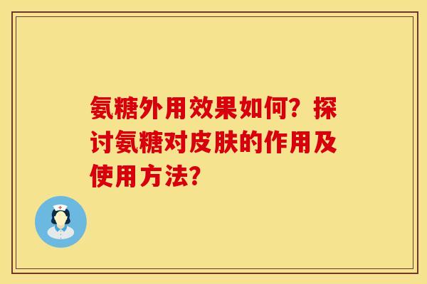 氨糖外用效果如何？探讨氨糖对皮肤的作用及使用方法？